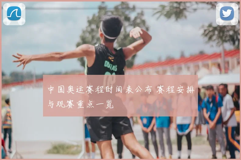 中国奥运赛程时间表公布 赛程安排与观赛重点一览