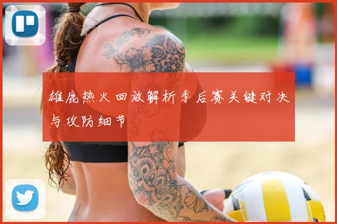 雄鹿热火回放解析季后赛关键对决与攻防细节