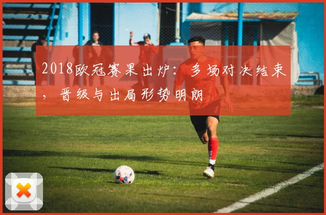 2018欧冠赛果出炉:多场对决结束,晋级与出局形势明朗