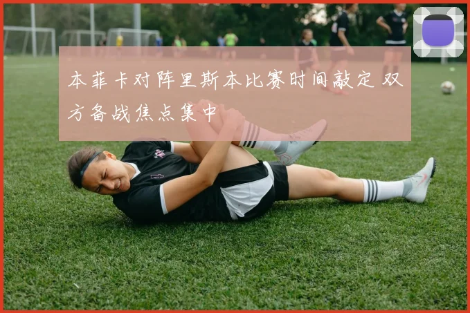 本菲卡对阵里斯本比赛时间敲定 双方备战焦点集中