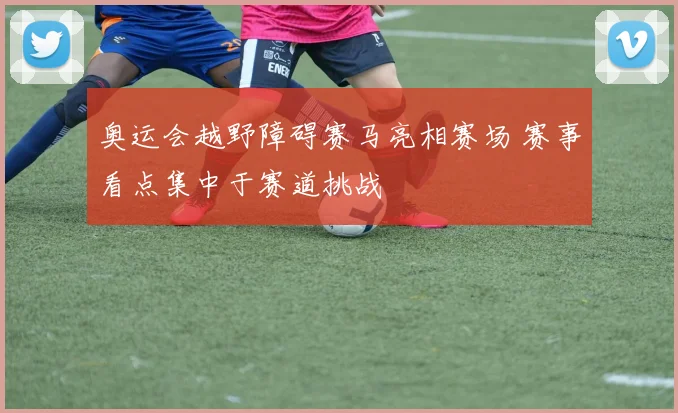 奥运会越野障碍赛马亮相赛场 赛事看点集中于赛道挑战