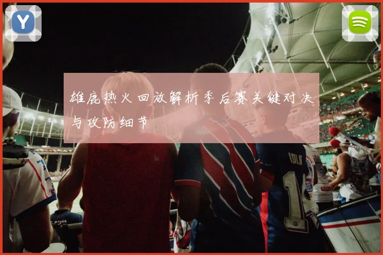雄鹿热火回放解析季后赛关键对决与攻防细节