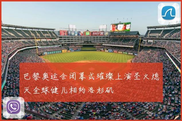巴黎奥运会闭幕式璀璨上演圣火熄灭全球健儿相约洛杉矶