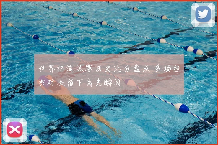 世界杯淘汰赛历史比分盘点 多场经典对决留下高光瞬间