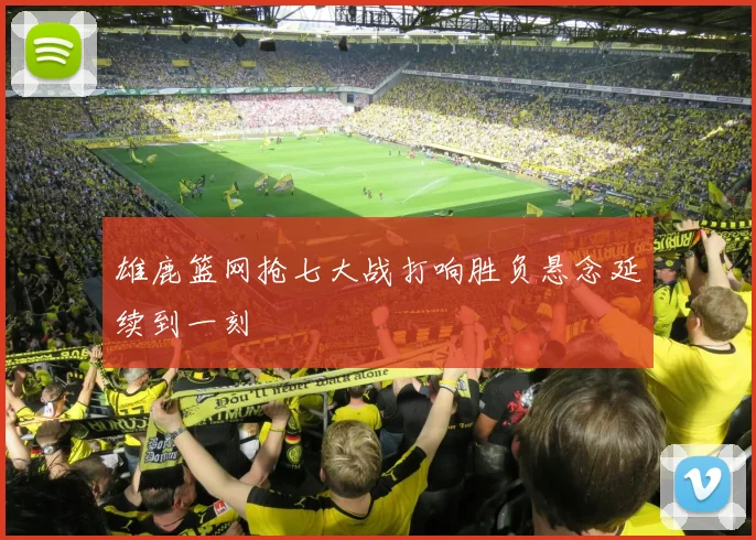 雄鹿篮网抢七大战打响胜负悬念延续到一刻