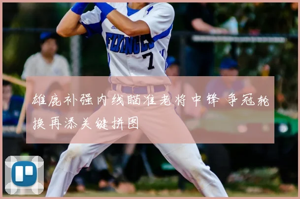 雄鹿补强内线瞄准老将中锋 争冠轮换再添关键拼图