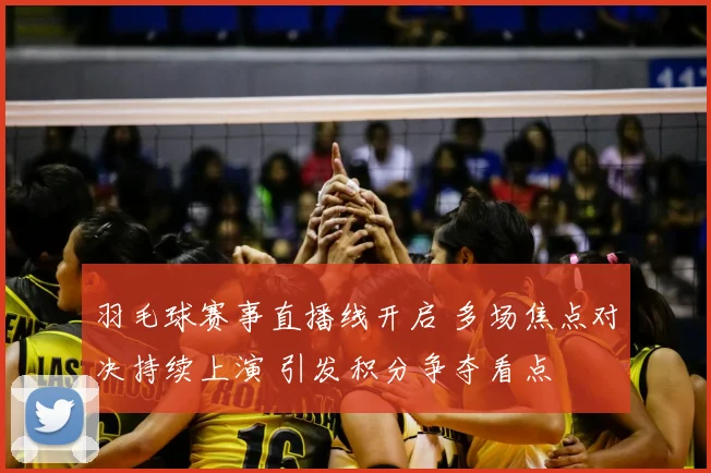 羽毛球赛事直播线开启 多场焦点对决持续上演 引发积分争夺看点