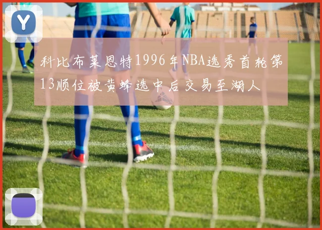 科比布莱恩特1996年NBA选秀首轮第13顺位被黄蜂选中后交易至湖人