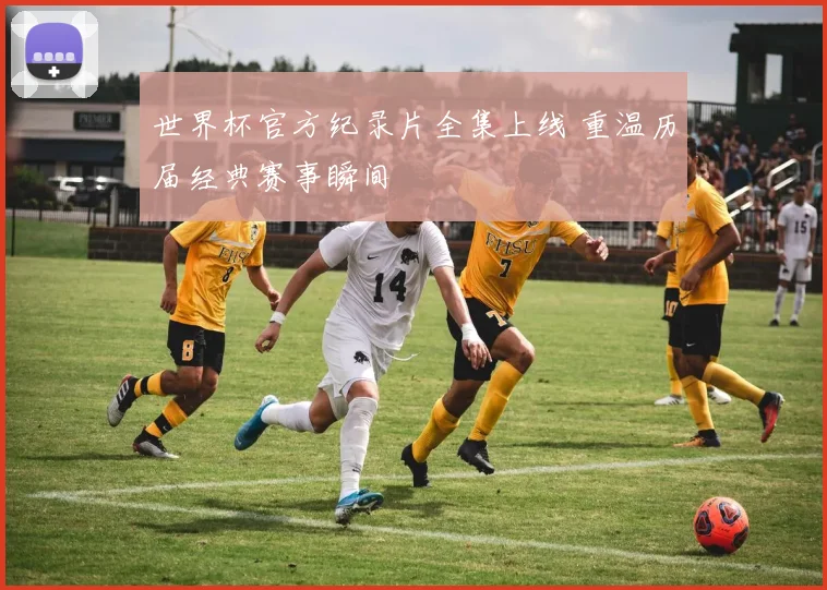 世界杯官方纪录片全集上线 重温历届经典赛事瞬间