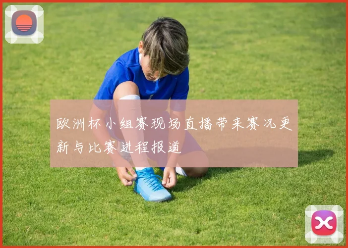 欧洲杯小组赛现场直播带来赛况更新与比赛进程报道