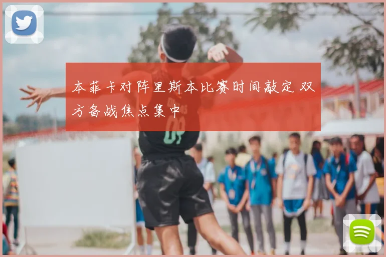 本菲卡对阵里斯本比赛时间敲定 双方备战焦点集中