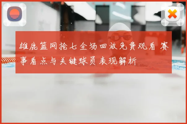 雄鹿篮网抢七全场回放免费观看 赛事看点与关键球员表现解析