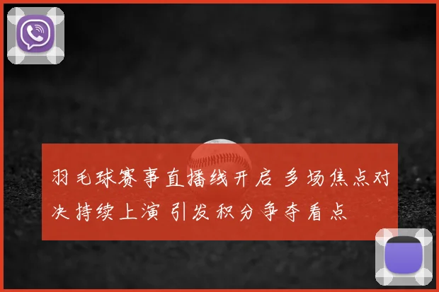 羽毛球赛事直播线开启 多场焦点对决持续上演 引发积分争夺看点