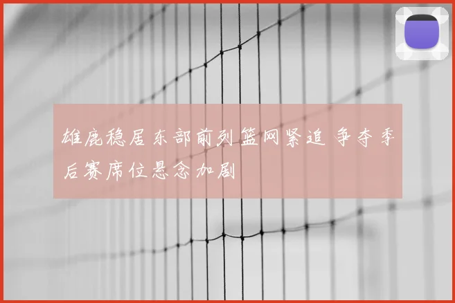雄鹿稳居东部前列篮网紧追 争夺季后赛席位悬念加剧