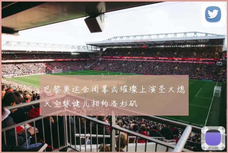 巴黎奥运会闭幕式璀璨上演圣火熄灭全球健儿相约洛杉矶