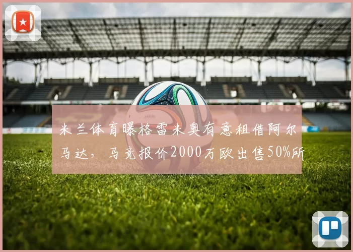 米兰体育曝格雷米奥有意租借阿尔马达，马竞报价2000万欧出售50%所有权_球员_机会_马德里竞技