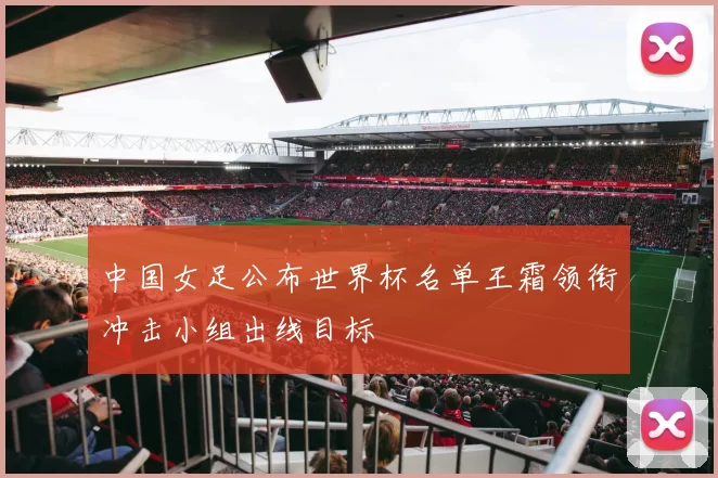 中国女足公布世界杯名单王霜领衔冲击小组出线目标