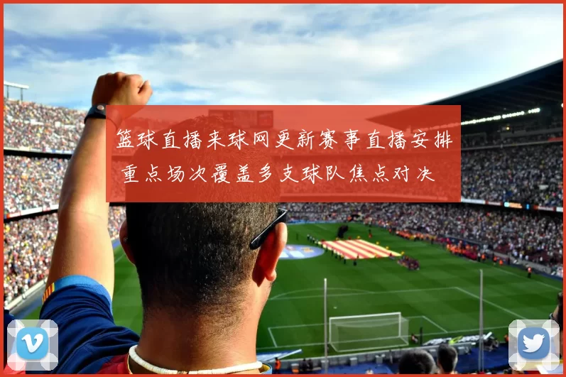 篮球直播来球网更新赛事直播安排 重点场次覆盖多支球队焦点对决