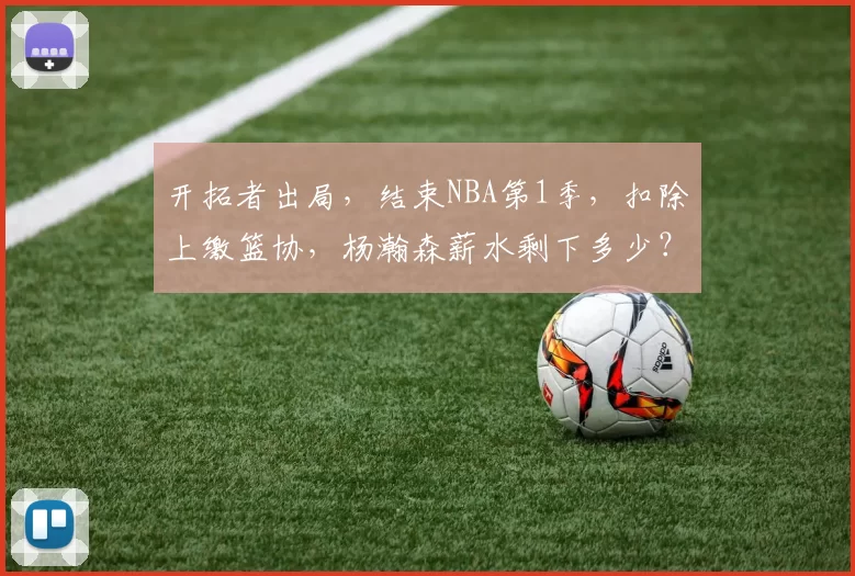 开拓者出局，结束NBA第1季，扣除上缴篮协，杨瀚森薪水剩下多少？
