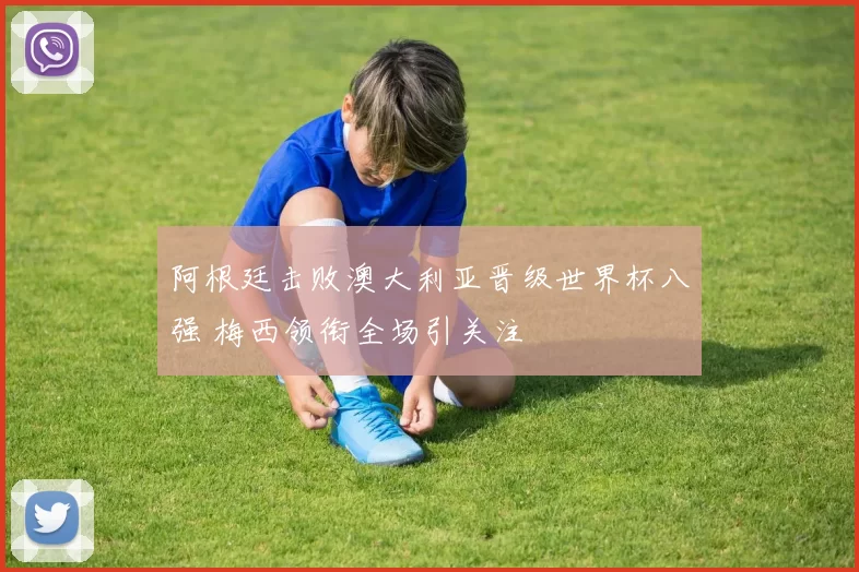 阿根廷击败澳大利亚晋级世界杯八强 梅西领衔全场引关注