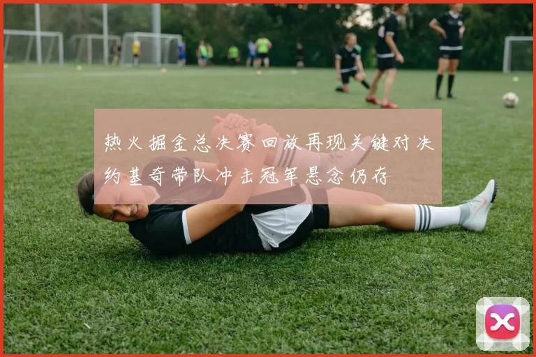 热火掘金总决赛回放再现关键对决约基奇带队冲击冠军悬念仍存