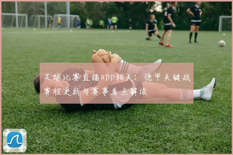 足球比赛直播app相关：德甲关键战赛程更新与赛事看点解读