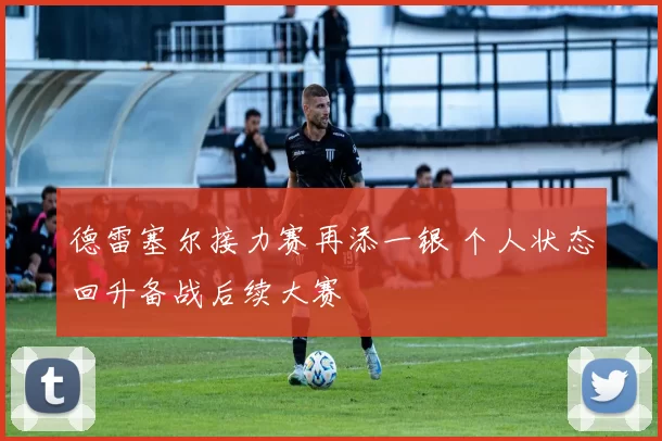 德雷塞尔接力赛再添一银 个人状态回升备战后续大赛