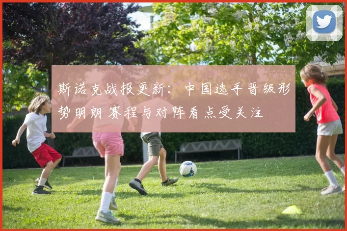 斯诺克战报更新：中国选手晋级形势明朗 赛程与对阵看点受关注