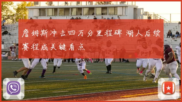 詹姆斯冲击四万分里程碑 湖人后续赛程成关键看点