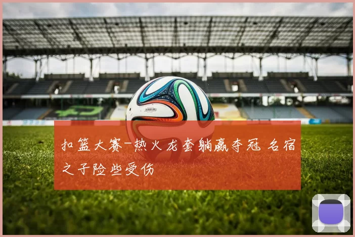 扣篮大赛-热火龙套躺赢夺冠 名宿之子险些受伤
