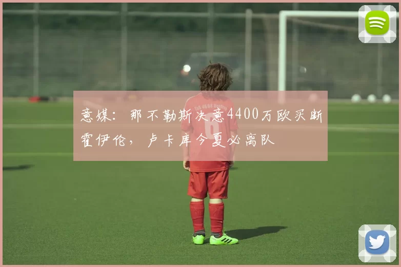 意媒：那不勒斯决意4400万欧买断霍伊伦，卢卡库今夏必离队