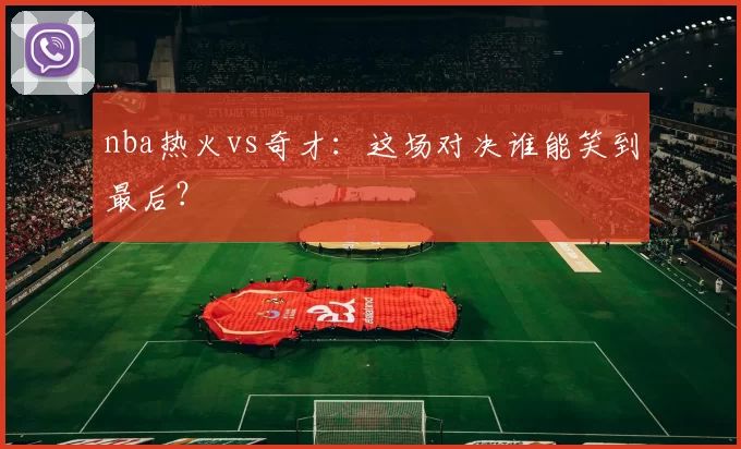 nba热火vs奇才：这场对决谁能笑到最后？