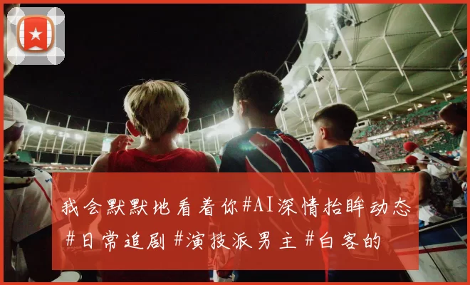 我会默默地看着你#AI深情抬眸动态 #日常追剧 #演技派男主 #白客的电视剧