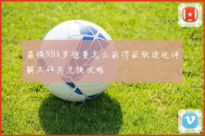 最强NBA罗德曼怎么获得获取途径详解及碎片兑换攻略