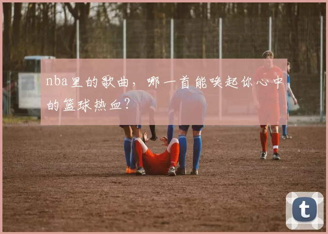 nba里的歌曲，哪一首能唤起你心中的篮球热血？