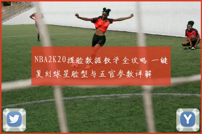 NBA2K20捏脸数据教学全攻略 一键复刻球星脸型与五官参数详解