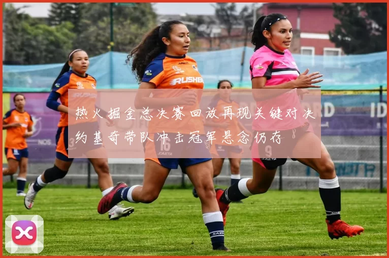 热火掘金总决赛回放再现关键对决约基奇带队冲击冠军悬念仍存