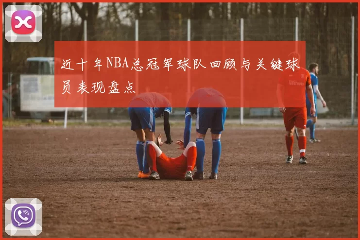 近十年NBA总冠军球队回顾与关键球员表现盘点
