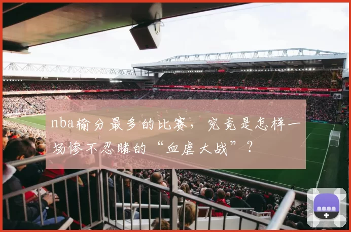 nba输分最多的比赛,究竟是怎样一场惨不忍睹的“血虐大战”?