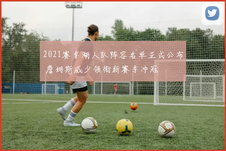 2021赛季湖人队阵容名单正式公布 詹姆斯威少领衔新赛季冲冠