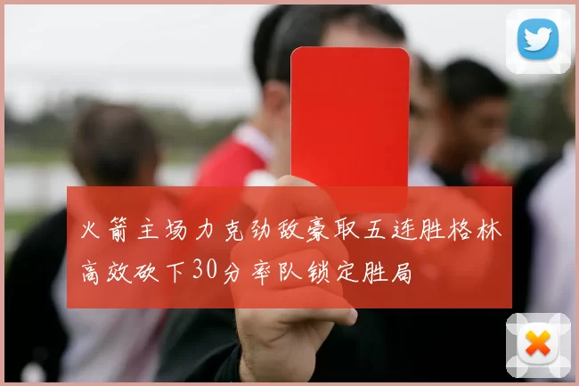 火箭主场力克劲敌豪取五连胜格林高效砍下30分率队锁定胜局