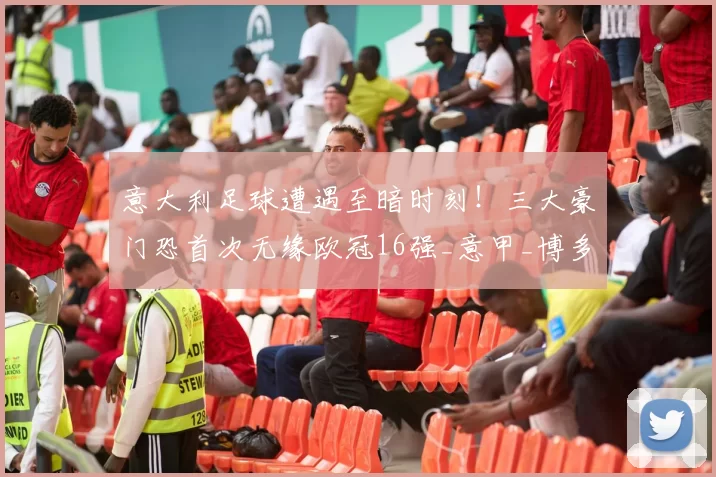 意大利足球遭遇至暗时刻！三大豪门恐首次无缘欧冠16强_意甲_博多格林特_国米