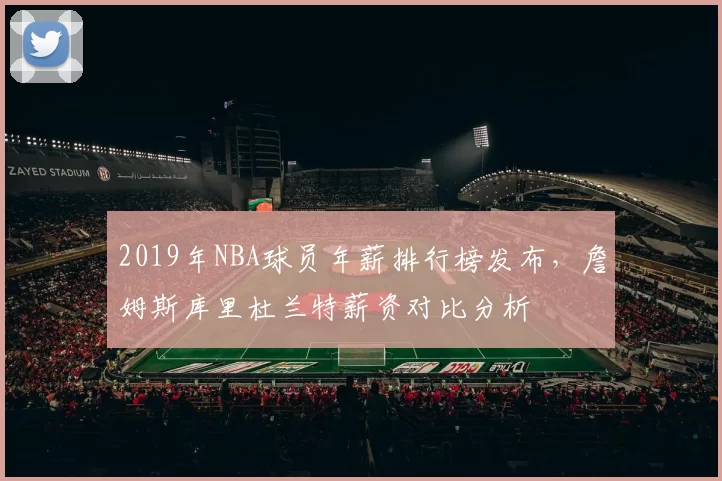 2019年NBA球员年薪排行榜发布，詹姆斯库里杜兰特薪资对比分析