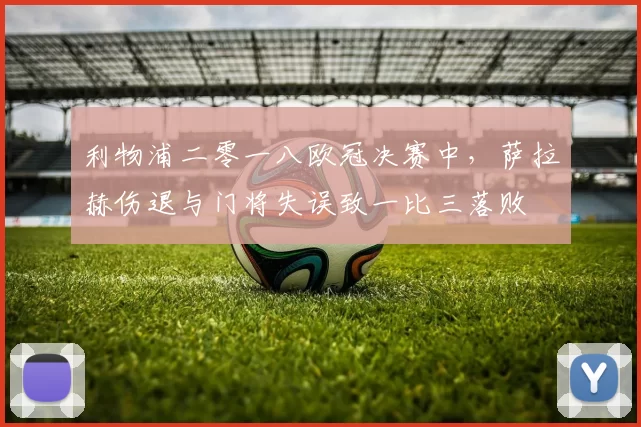 利物浦二零一八欧冠决赛中，萨拉赫伤退与门将失误致一比三落败