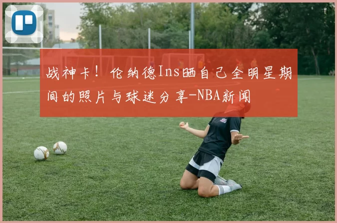 战神卡！伦纳德Ins晒自己全明星期间的照片与球迷分享-NBA新闻