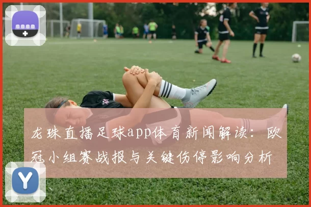 龙珠直播足球app体育新闻解读：欧冠小组赛战报与关键伤停影响分析