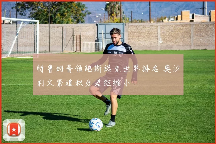 特鲁姆普领跑斯诺克世界排名 奥沙利文紧追积分差距缩小
