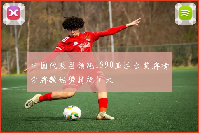 中国代表团领跑1990亚运会奖牌榜金牌数优势持续扩大