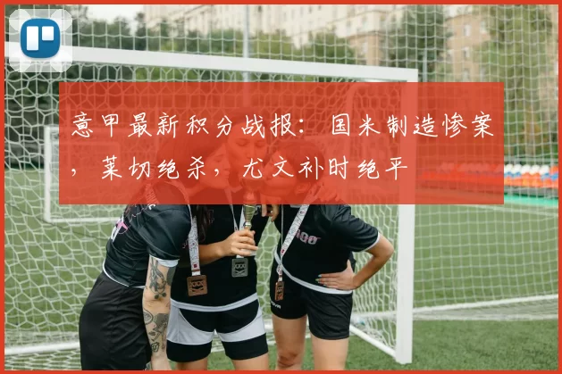 意甲最新积分战报：国米制造惨案，莱切绝杀，尤文补时绝平