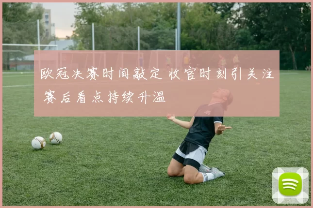 欧冠决赛时间敲定 收官时刻引关注 赛后看点持续升温